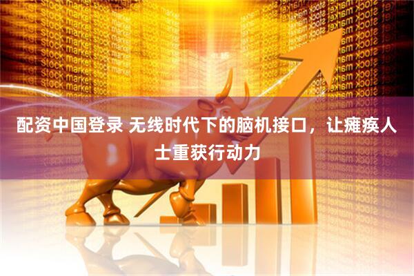 配资中国登录 无线时代下的脑机接口，让瘫痪人士重获行动力