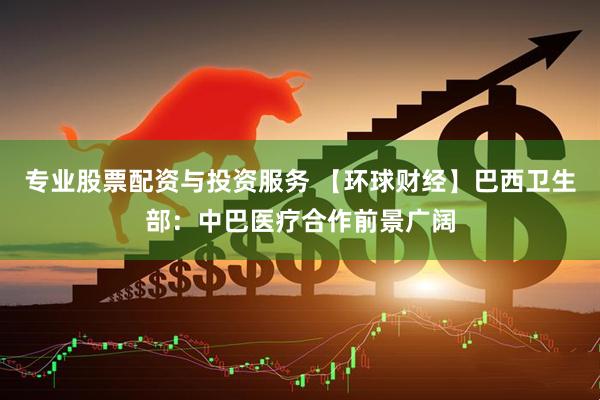 专业股票配资与投资服务 【环球财经】巴西卫生部：中巴医疗合作前景广阔