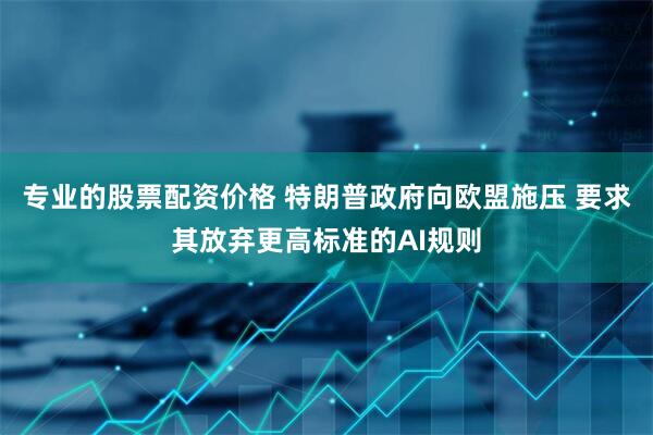 专业的股票配资价格 特朗普政府向欧盟施压 要求其放弃更高标准的AI规则