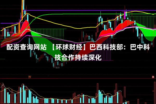 配资查询网站 【环球财经】巴西科技部：巴中科技合作持续深化