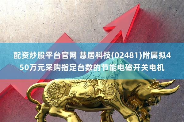 配资炒股平台官网 慧居科技(02481)附属拟450万元采购指定台数的节能电磁开关电机