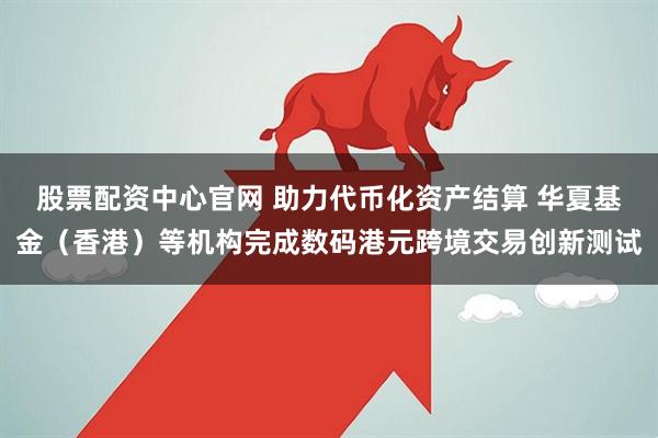 股票配资中心官网 助力代币化资产结算 华夏基金（香港）等机构完成数码港元跨境交易创新测试