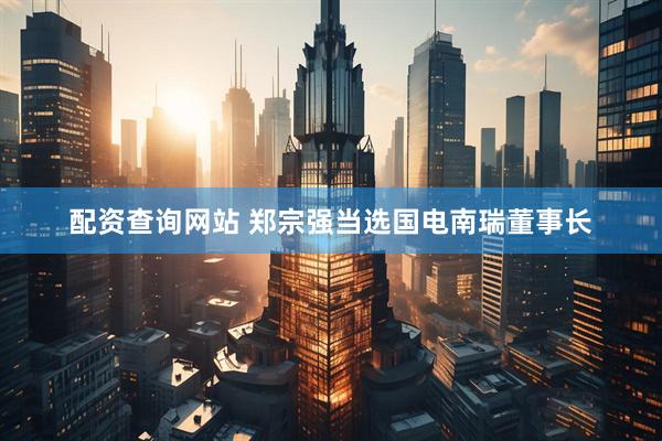 配资查询网站 郑宗强当选国电南瑞董事长