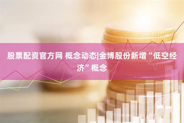 股票配资官方网 概念动态|金博股份新增“低空经济”概念