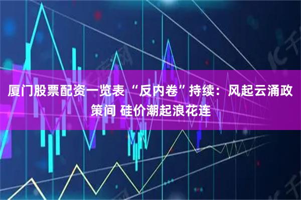 厦门股票配资一览表 “反内卷”持续：风起云涌政策间 硅价潮起浪花连