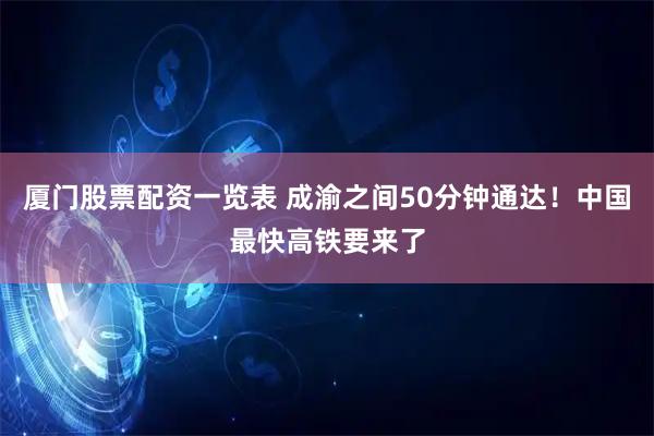 厦门股票配资一览表 成渝之间50分钟通达！中国最快高铁要来了