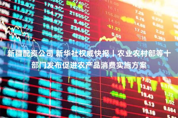 新疆配资公司 新华社权威快报丨农业农村部等十部门发布促进农产品消费实施方案