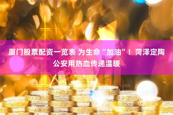 厦门股票配资一览表 为生命“加油”！菏泽定陶公安用热血传递温暖
