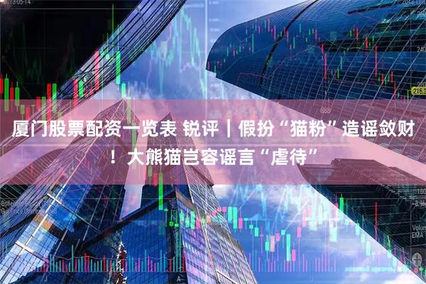 厦门股票配资一览表 锐评｜假扮“猫粉”造谣敛财！大熊猫岂容谣言“虐待”