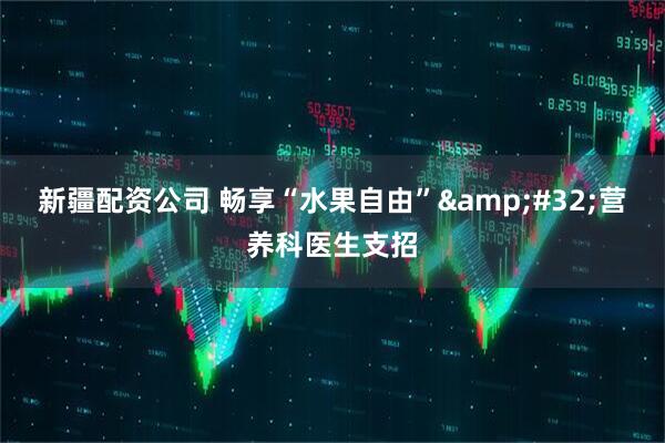 新疆配资公司 畅享“水果自由”&#32;营养科医生支招