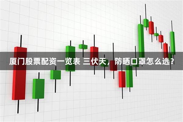厦门股票配资一览表 三伏天，防晒口罩怎么选？