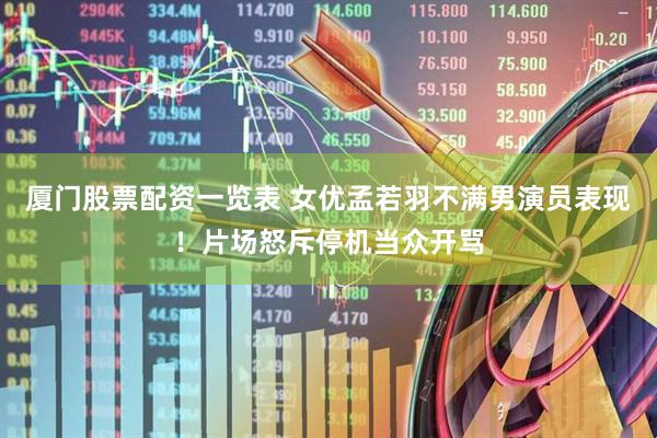 厦门股票配资一览表 女优孟若羽不满男演员表现！片场怒斥停机当众开骂