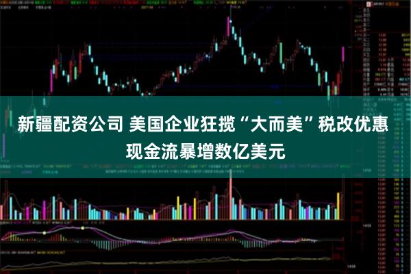 新疆配资公司 美国企业狂揽“大而美”税改优惠 现金流暴增数亿美元