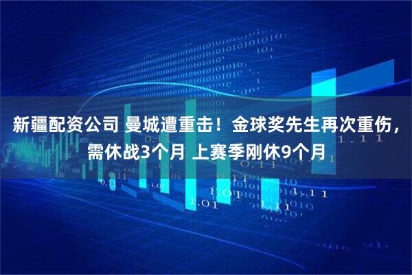 新疆配资公司 曼城遭重击！金球奖先生再次重伤，需休战3个月 上赛季刚休9个月