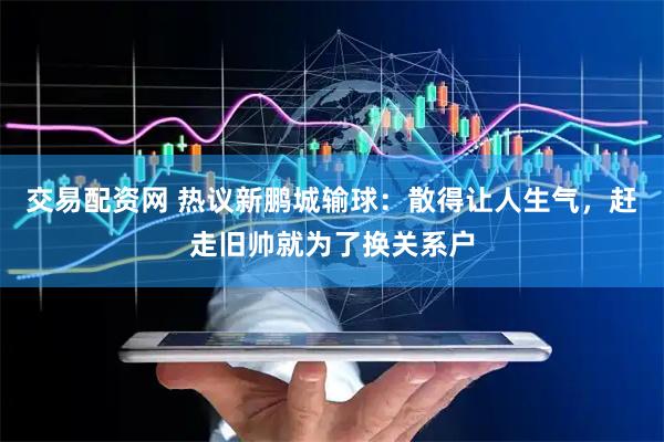 交易配资网 热议新鹏城输球：散得让人生气，赶走旧帅就为了换关系户