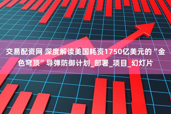 交易配资网 深度解读美国耗资1750亿美元的“金色穹顶”导弹防御计划_部署_项目_幻灯片