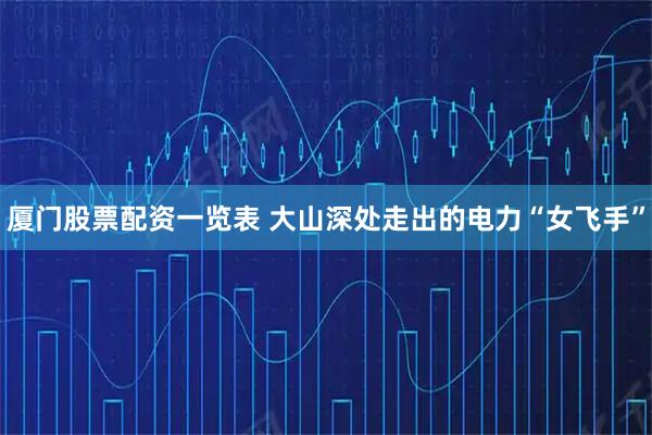 厦门股票配资一览表 大山深处走出的电力“女飞手”