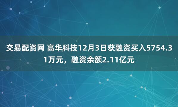 交易配资网 高华科技12月3日获融资买入5754.31万元，融资余额2.11亿元