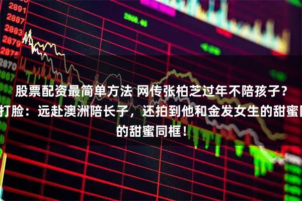 股票配资最简单方法 网传张柏芝过年不陪孩子？真相打脸：远赴澳洲陪长子，还拍到他和金发女生的甜蜜同框！