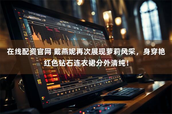 在线配资官网 戴燕妮再次展现萝莉风采，身穿艳红色钻石连衣裙分外清纯！