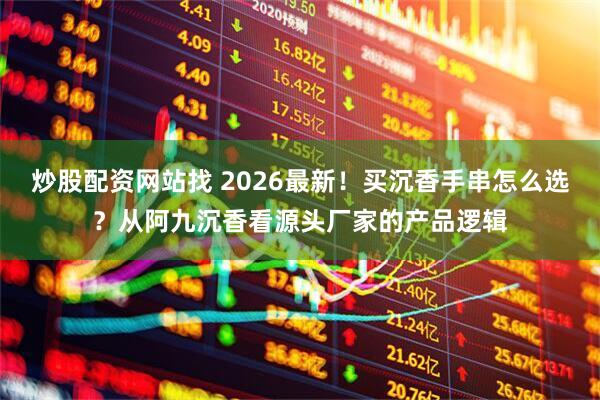 炒股配资网站找 2026最新！买沉香手串怎么选？从阿九沉香看源头厂家的产品逻辑