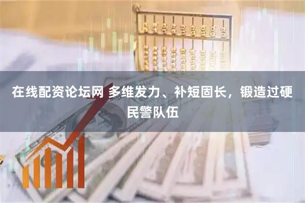 在线配资论坛网 多维发力、补短固长，锻造过硬民警队伍