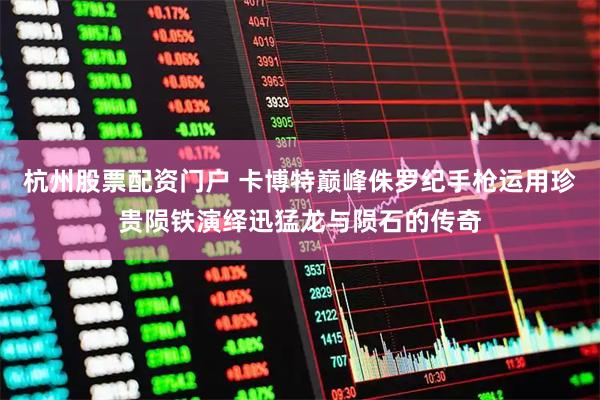杭州股票配资门户 卡博特巅峰侏罗纪手枪运用珍贵陨铁演绎迅猛龙与陨石的传奇