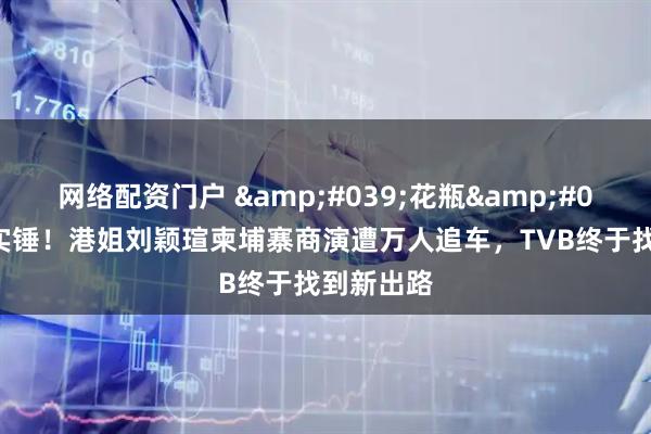 网络配资门户 '花瓶'逆袭实锤！港姐刘颖瑄柬埔寨商演遭万人追车，TVB终于找到新出路
