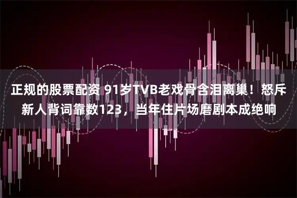 正规的股票配资 91岁TVB老戏骨含泪离巢!怒斥新人背词靠数123,当年住片场磨剧本成绝响