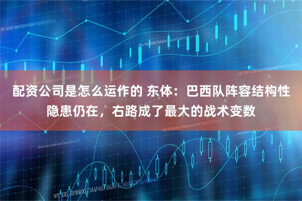 配资公司是怎么运作的 东体：巴西队阵容结构性隐患仍在，右路成了最大的战术变数