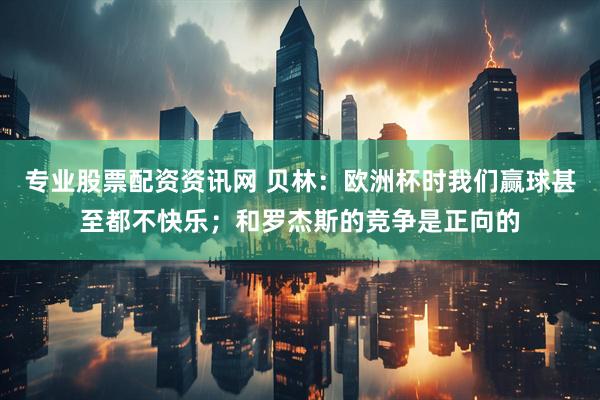 专业股票配资资讯网 贝林：欧洲杯时我们赢球甚至都不快乐；和罗杰斯的竞争是正向的