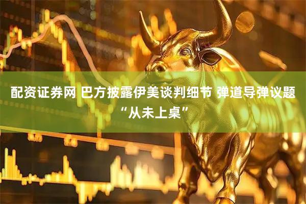 配资证券网 巴方披露伊美谈判细节 弹道导弹议题“从未上桌”