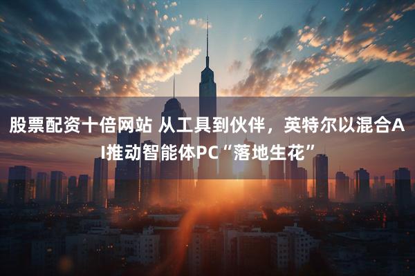 股票配资十倍网站 从工具到伙伴，英特尔以混合AI推动智能体PC“落地生花”