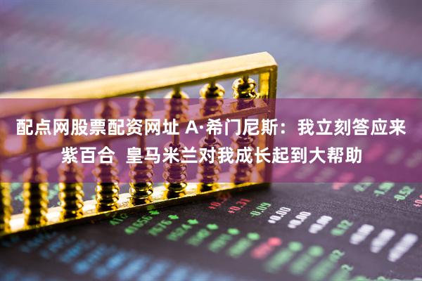 配点网股票配资网址 A·希门尼斯：我立刻答应来紫百合  皇马米兰对我成长起到大帮助