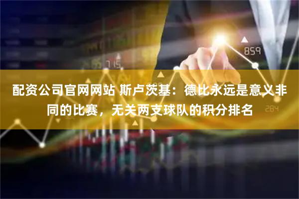 配资公司官网网站 斯卢茨基：德比永远是意义非同的比赛，无关两支球队的积分排名