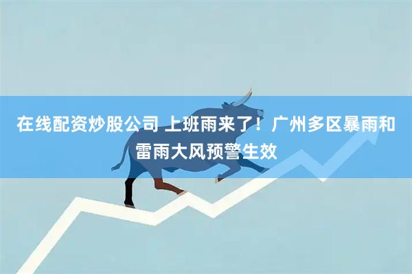在线配资炒股公司 上班雨来了！广州多区暴雨和雷雨大风预警生效