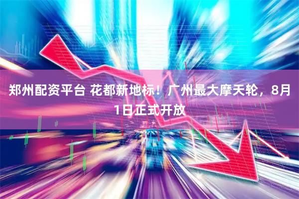 郑州配资平台 花都新地标！广州最大摩天轮，8月1日正式开放