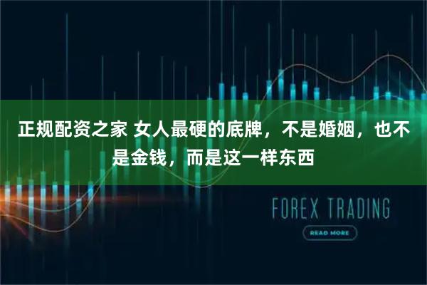 正规配资之家 女人最硬的底牌，不是婚姻，也不是金钱，而是这一样东西