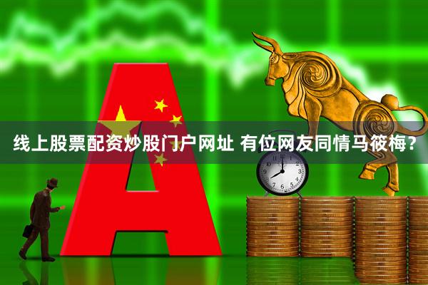 线上股票配资炒股门户网址 有位网友同情马筱梅？