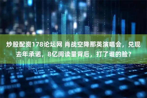炒股配资178论坛网 肖战空降那英演唱会，兑现去年承诺，8亿阅读量背后，打了谁的脸？