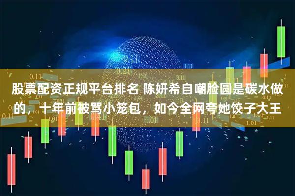 股票配资正规平台排名 陈妍希自嘲脸圆是碳水做的，十年前被骂小笼包，如今全网夸她饺子大王