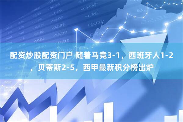 配资炒股配资门户 随着马竞3-1，西班牙人1-2，贝蒂斯2-5，西甲最新积分榜出炉