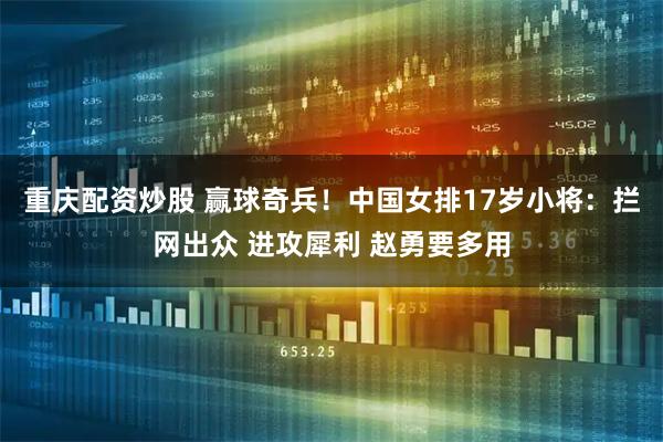 重庆配资炒股 赢球奇兵！中国女排17岁小将：拦网出众 进攻犀利 赵勇要多用