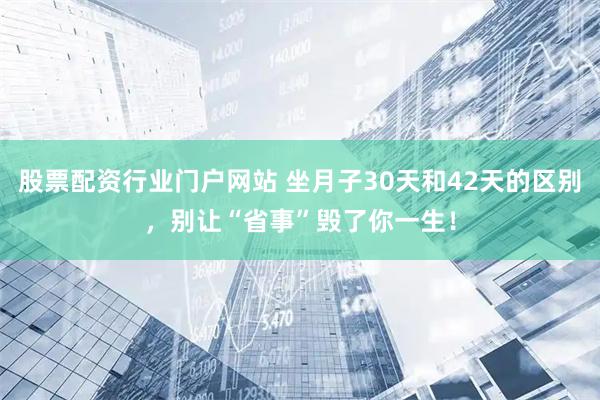 股票配资行业门户网站 坐月子30天和42天的区别，别让“省事”毁了你一生！