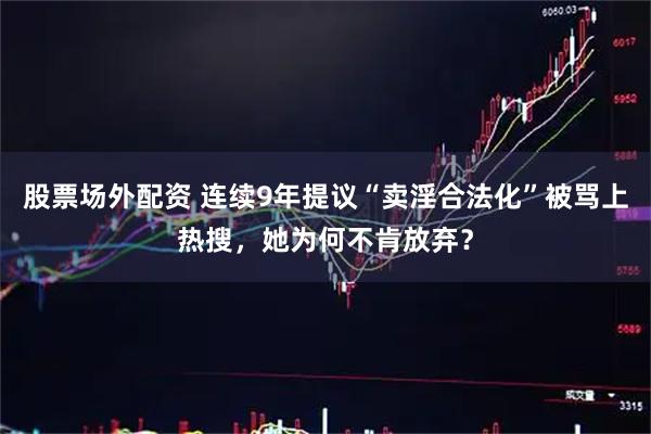 股票场外配资 连续9年提议“卖淫合法化”被骂上热搜，她为何不肯放弃？