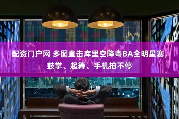 配资门户网 多图直击库里空降粤BA全明星赛，鼓掌、起舞、手机拍不停
