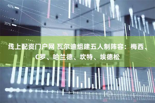 线上配资门户网 瓦尔迪组建五人制阵容：梅西、C罗、哈兰德、坎特、埃德松