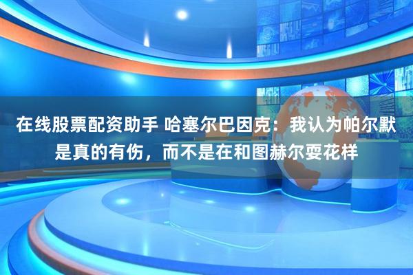 在线股票配资助手 哈塞尔巴因克：我认为帕尔默是真的有伤，而不是在和图赫尔耍花样