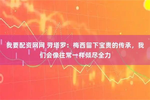 我要配资网网 劳塔罗：梅西留下宝贵的传承，我们会像往常一样倾尽全力
